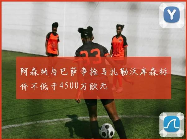 阿森纳与巴萨争抢马扎勒沃库森标价不低于4500万欧元