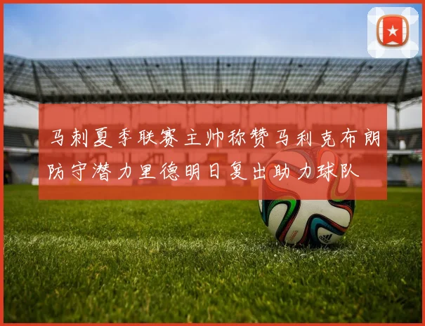 马刺夏季联赛主帅称赞马利克布朗防守潜力里德明日复出助力球队