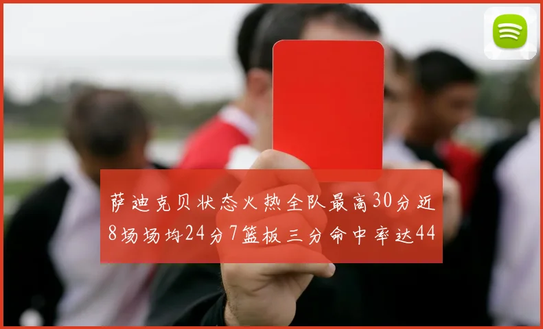 萨迪克贝状态火热全队最高30分近8场场均24分7篮板三分命中率达44