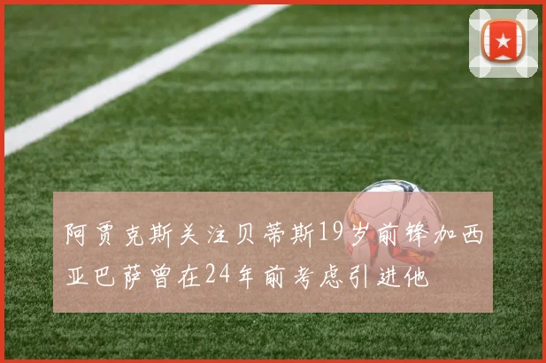 阿贾克斯关注贝蒂斯19岁前锋加西亚巴萨曾在24年前考虑引进他