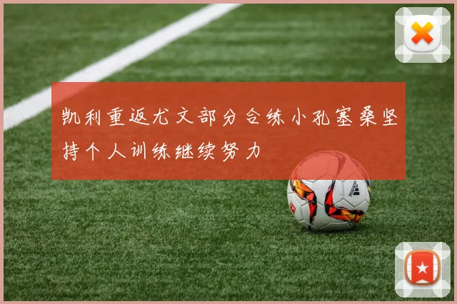 凯利重返尤文部分合练小孔塞桑坚持个人训练继续努力