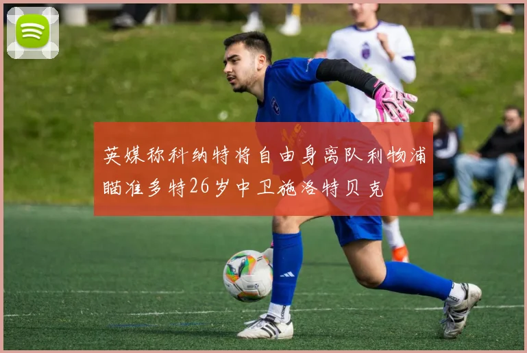 英媒称科纳特将自由身离队利物浦瞄准多特26岁中卫施洛特贝克