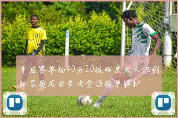 季后赛单场40分20板难度大文班创纪录奥尼尔多次登顶榜单解析