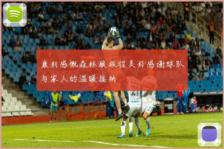 康利感慨森林狼旅程美好感谢球队与家人的温暖接纳
