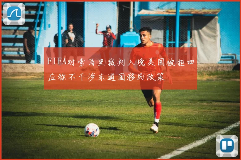 FIFA对索马里裁判入境美国被拒回应称不干涉东道国移民政策