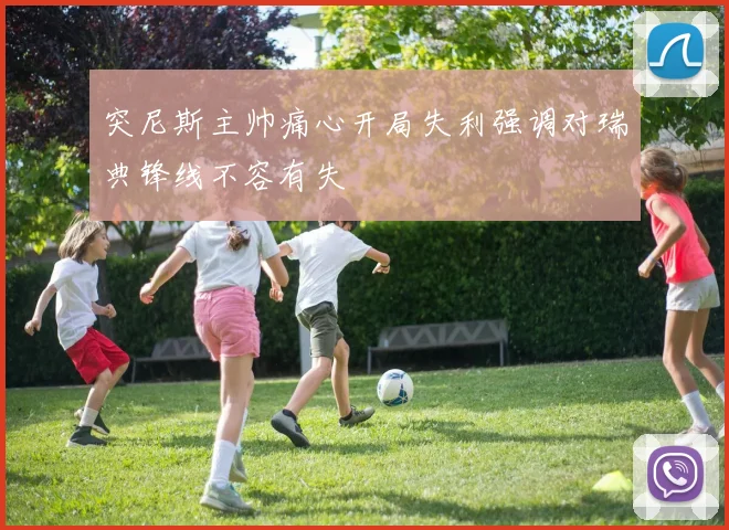 突尼斯主帅痛心开局失利强调对瑞典锋线不容有失