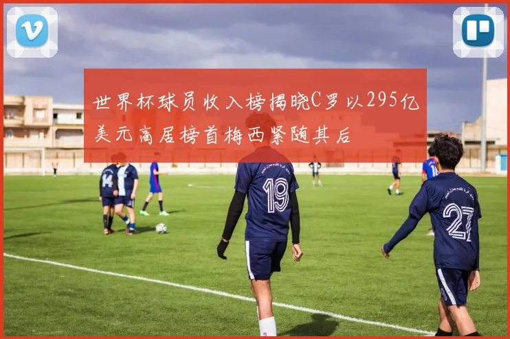 世界杯球员收入榜揭晓C罗以295亿美元高居榜首梅西紧随其后