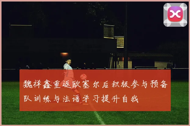 魏祥鑫重返欧塞尔后积极参与预备队训练与法语学习提升自我
