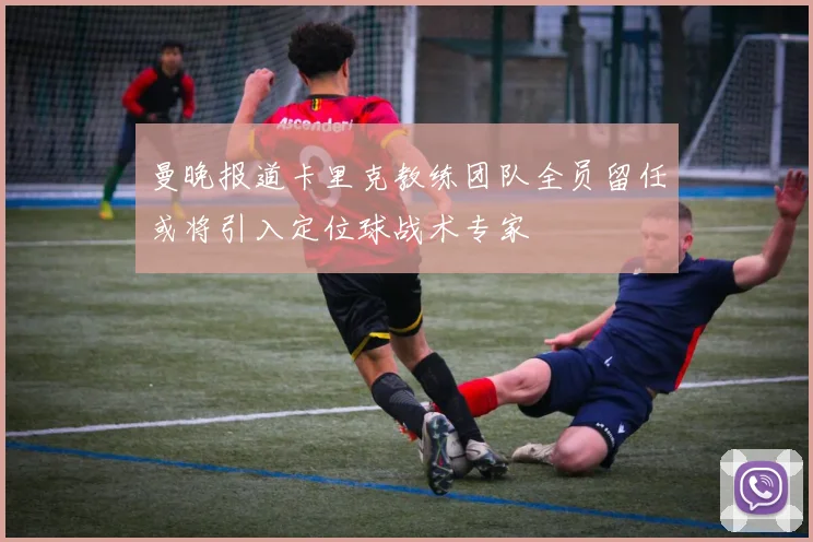 曼晚报道卡里克教练团队全员留任或将引入定位球战术专家