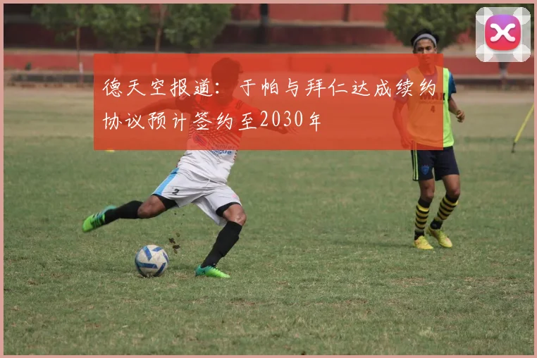 德天空报道：于帕与拜仁达成续约协议预计签约至2030年