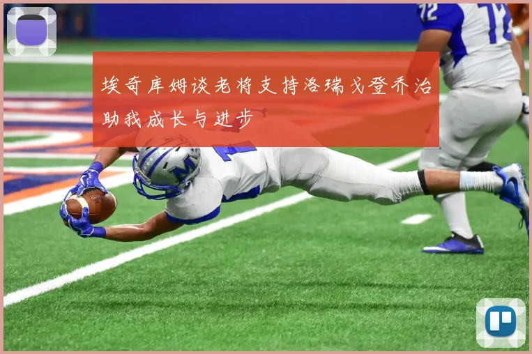 埃奇库姆谈老将支持洛瑞戈登乔治助我成长与进步