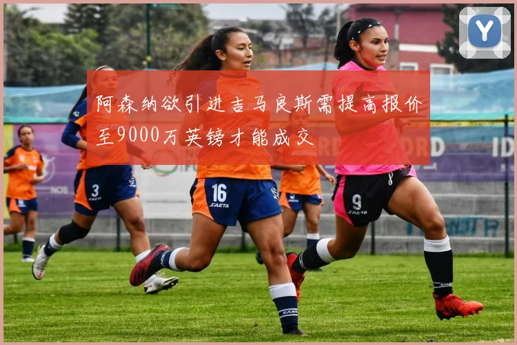 阿森纳欲引进吉马良斯需提高报价至9000万英镑才能成交