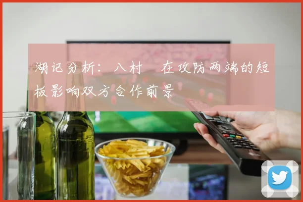 湖记分析：八村塁在攻防两端的短板影响双方合作前景