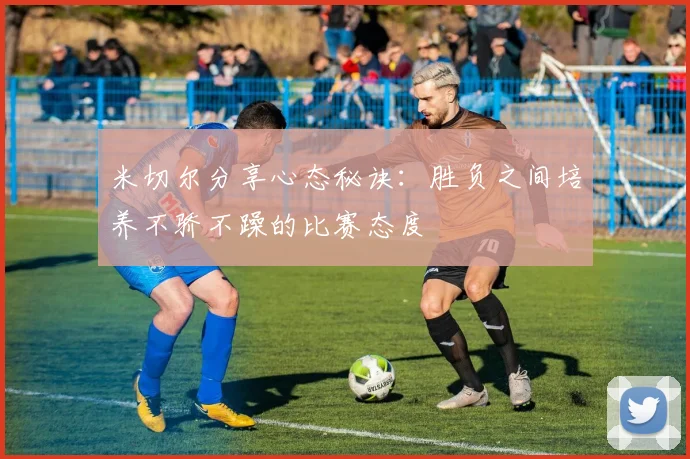 米切尔分享心态秘诀：胜负之间培养不骄不躁的比赛态度
