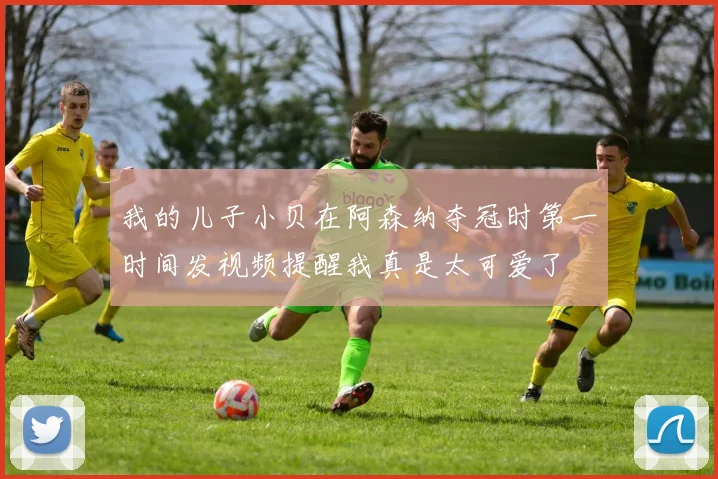 我的儿子小贝在阿森纳夺冠时第一时间发视频提醒我真是太可爱了