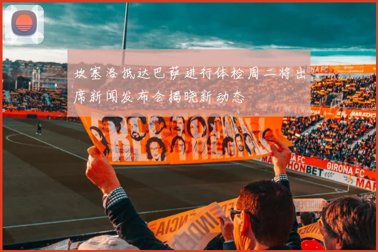 坎塞洛抵达巴萨进行体检周二将出席新闻发布会揭晓新动态