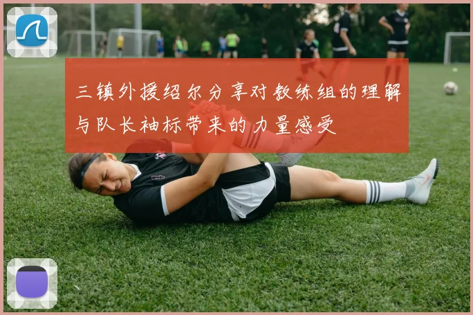 三镇外援绍尔分享对教练组的理解与队长袖标带来的力量感受