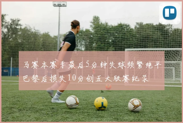 马赛本赛季最后5分钟失球频繁绝平巴黎后损失10分创五大联赛纪录